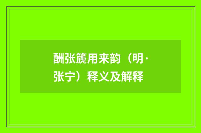 酬张篪用来韵（明·张宁）释义及解释
