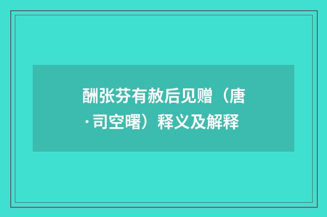 酬张芬有赦后见赠（唐·司空曙）释义及解释
