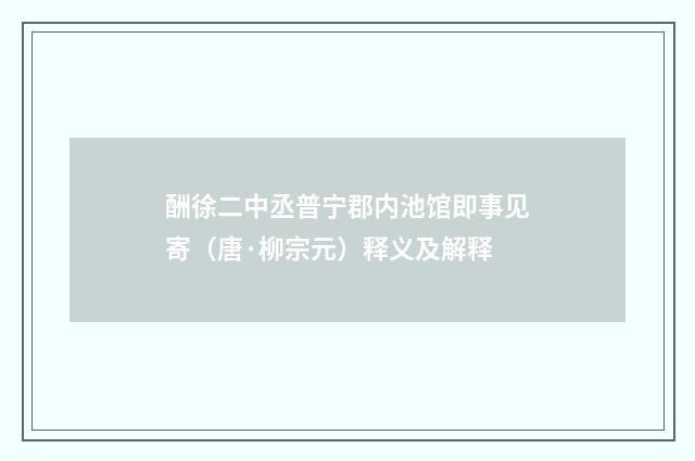 酬徐二中丞普宁郡内池馆即事见寄（唐·柳宗元）释义及解释