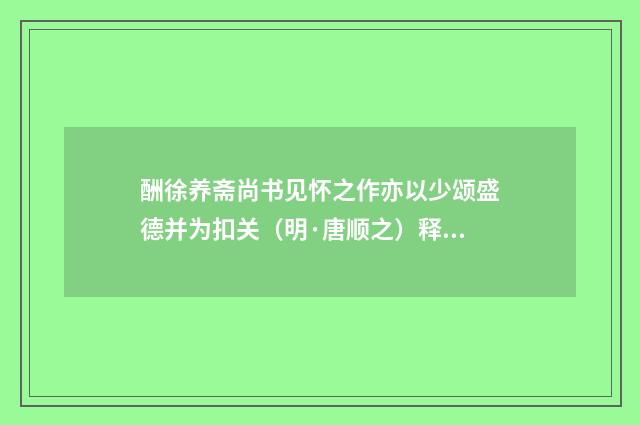 酬徐养斋尚书见怀之作亦以少颂盛德并为扣关（明·唐顺之）释义及解释