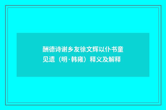 酬德诗谢乡友徐文辉以仆书童见遗（明·韩雍）释义及解释