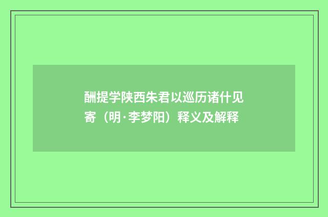酬提学陕西朱君以巡历诸什见寄（明·李梦阳）释义及解释