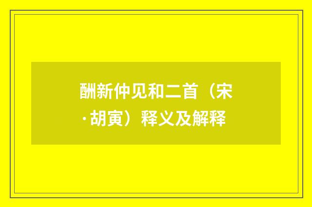 酬新仲见和二首（宋·胡寅）释义及解释