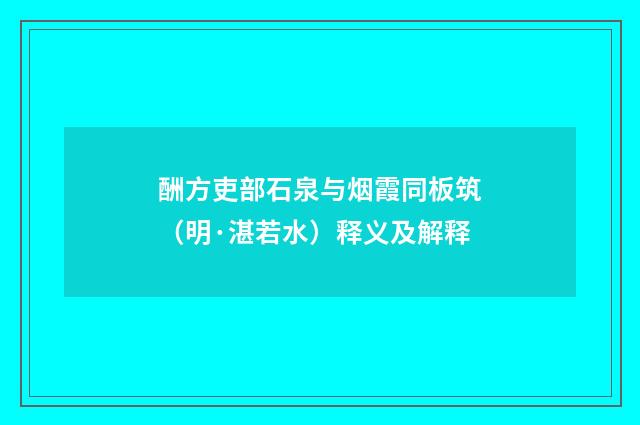 酬方吏部石泉与烟霞同板筑（明·湛若水）释义及解释