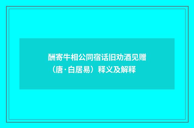 酬寄牛相公同宿话旧劝酒见赠（唐·白居易）释义及解释