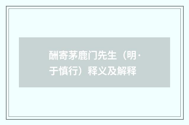 酬寄茅鹿门先生（明·于慎行）释义及解释