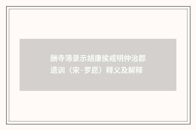 酬寺簿录示胡康侯戒明仲治郡遗训（宋·罗愿）释义及解释