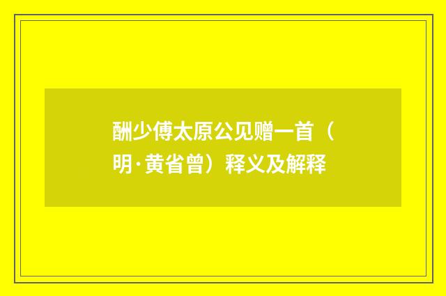 酬少傅太原公见赠一首（明·黄省曾）释义及解释