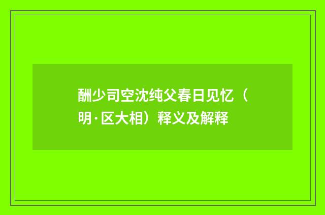 酬少司空沈纯父春日见忆（明·区大相）释义及解释