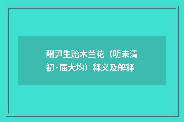 酬尹生贻木兰花（明末清初·屈大均）释义及解释