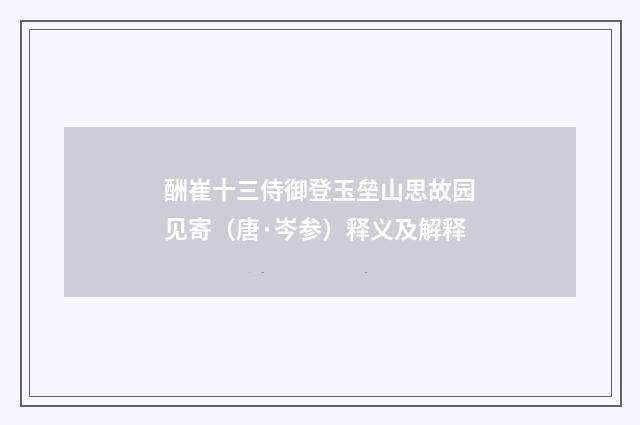 酬崔十三侍御登玉垒山思故园见寄（唐·岑参）释义及解释