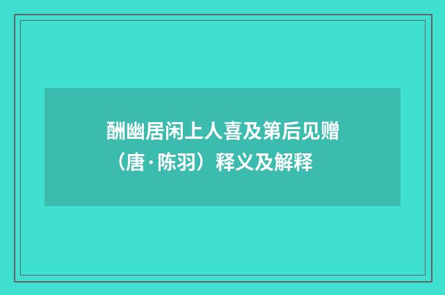 酬幽居闲上人喜及第后见赠（唐·陈羽）释义及解释