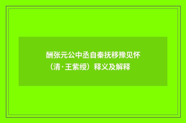 酬张元公中丞自秦抚移豫见怀（清·王紫绶）释义及解释