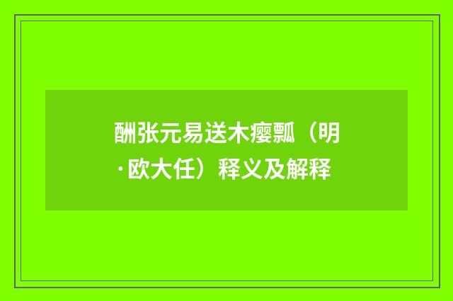 酬张元易送木瘿瓢（明·欧大任）释义及解释