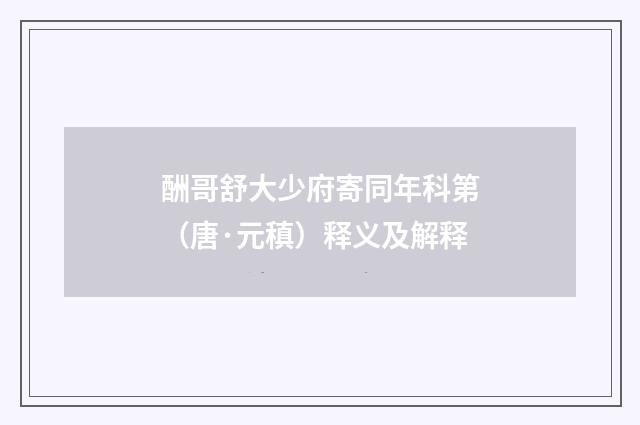 酬哥舒大少府寄同年科第（唐·元稹）释义及解释