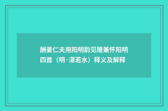 酬姜仁夫用阳明韵见赠兼怀阳明四首（明·湛若水）释义及解释