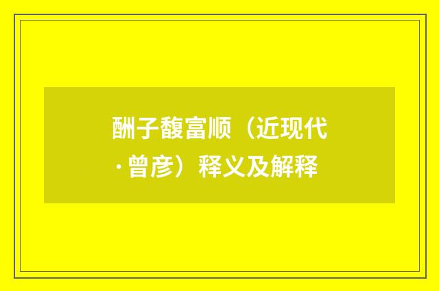 酬子馥富顺（近现代·曾彦）释义及解释