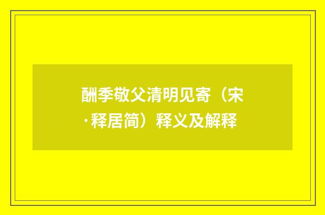 酬季敬父清明见寄（宋·释居简）释义及解释
