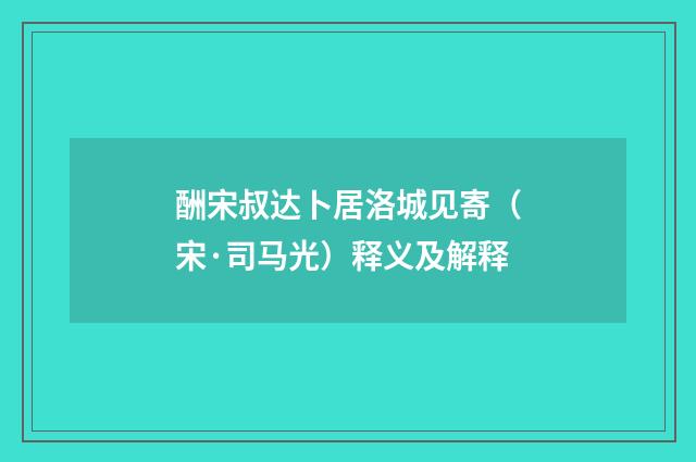 酬宋叔达卜居洛城见寄（宋·司马光）释义及解释