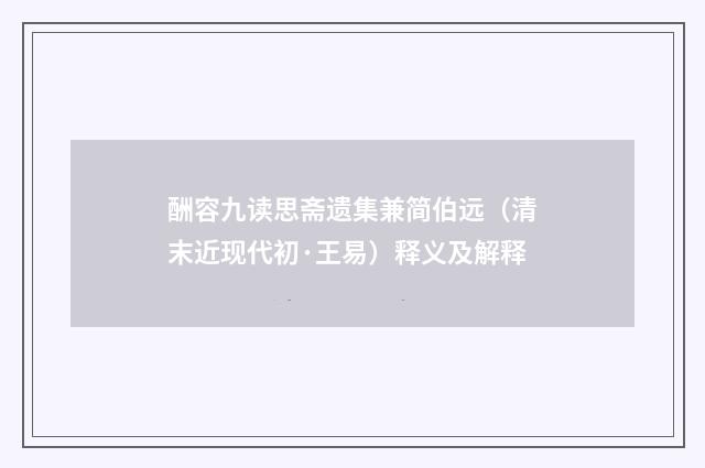 酬容九读思斋遗集兼简伯远（清末近现代初·王易）释义及解释