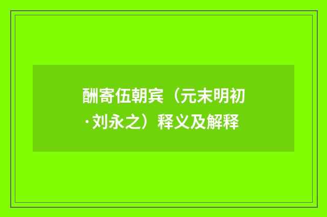 酬寄伍朝宾（元末明初·刘永之）释义及解释