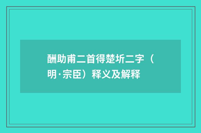 酬助甫二首得楚圻二字（明·宗臣）释义及解释