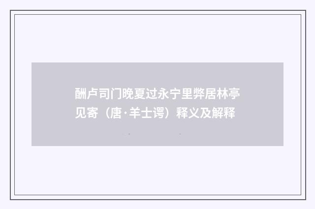 酬卢司门晚夏过永宁里弊居林亭见寄（唐·羊士谔）释义及解释