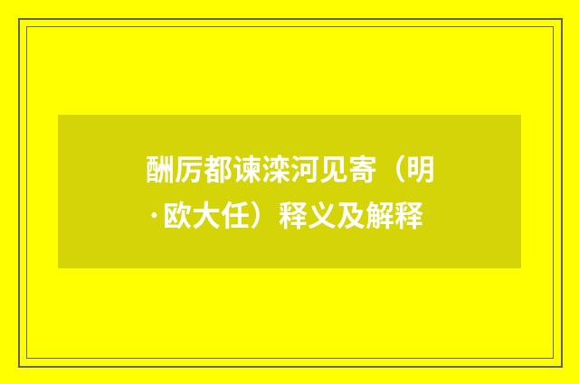 酬厉都谏滦河见寄（明·欧大任）释义及解释