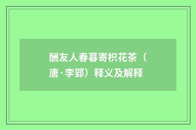 酬友人春暮寄枳花茶（唐·李郢）释义及解释