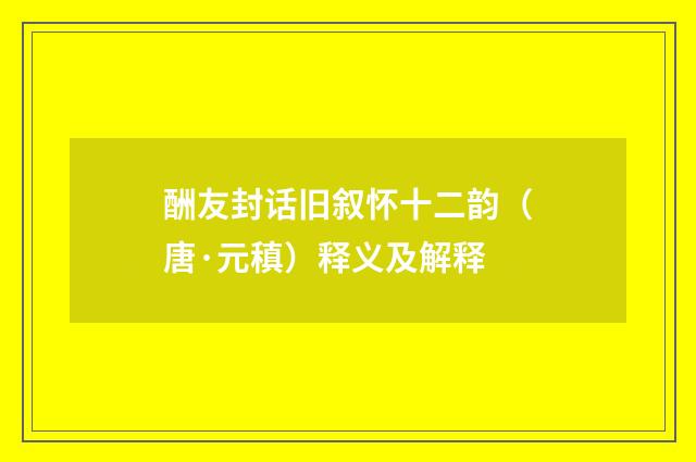酬友封话旧叙怀十二韵（唐·元稹）释义及解释