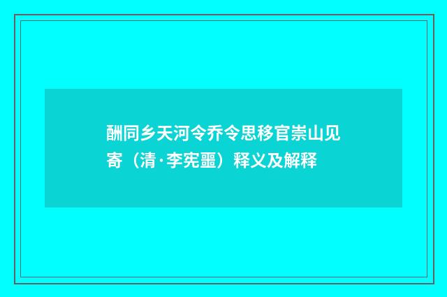酬同乡天河令乔令思移官崇山见寄（清·李宪噩）释义及解释