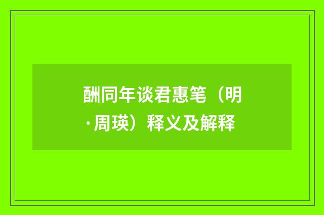 酬同年谈君惠笔（明·周瑛）释义及解释
