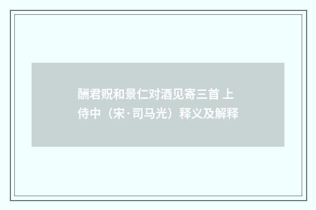 酬君贶和景仁对酒见寄三首 上侍中（宋·司马光）释义及解释