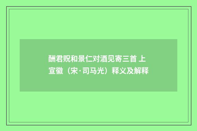 酬君贶和景仁对酒见寄三首 上宣徽（宋·司马光）释义及解释