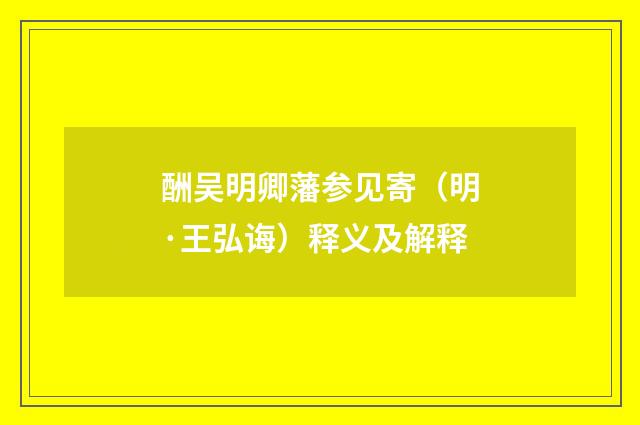 酬吴明卿藩参见寄（明·王弘诲）释义及解释