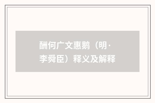 酬何广文惠鹅（明·李舜臣）释义及解释
