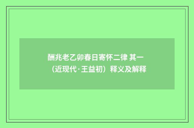 酬兆老乙卯春日寄怀二律 其一（近现代·王益初）释义及解释