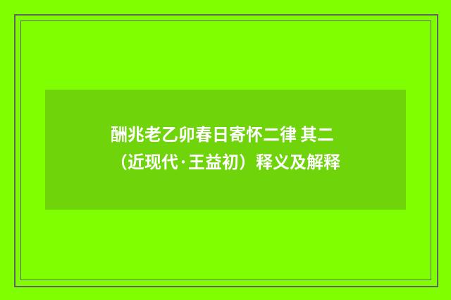 酬兆老乙卯春日寄怀二律 其二（近现代·王益初）释义及解释