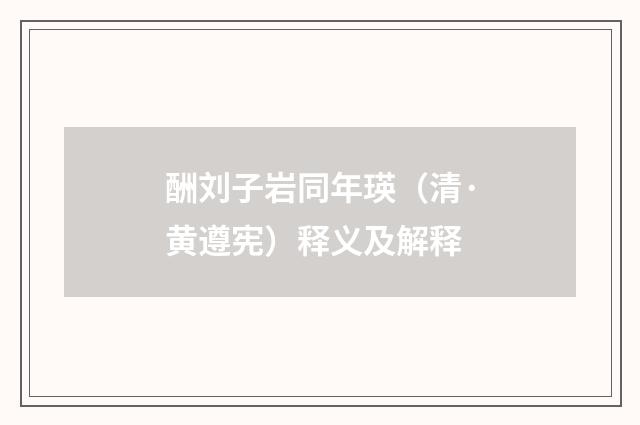 酬刘子岩同年瑛（清·黄遵宪）释义及解释