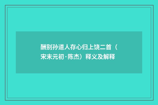 酬别孙道人存心归上饶二首（宋末元初·陈杰）释义及解释