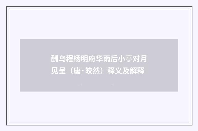 酬乌程杨明府华雨后小亭对月见呈（唐·皎然）释义及解释