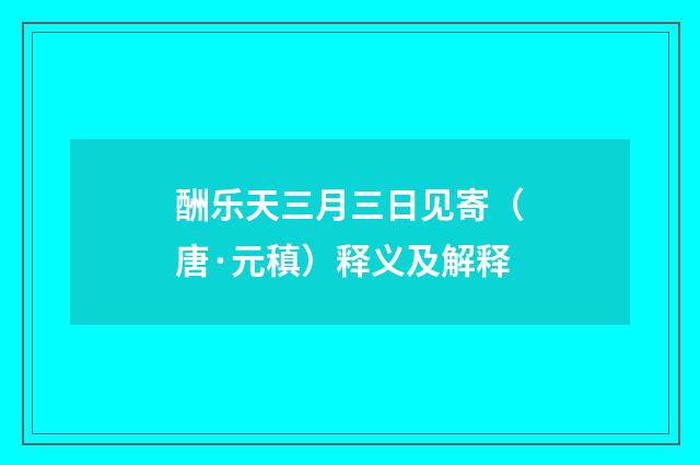 酬乐天三月三日见寄（唐·元稹）释义及解释