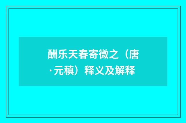 酬乐天春寄微之（唐·元稹）释义及解释