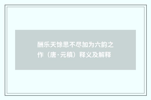 酬乐天馀思不尽加为六韵之作（唐·元稹）释义及解释