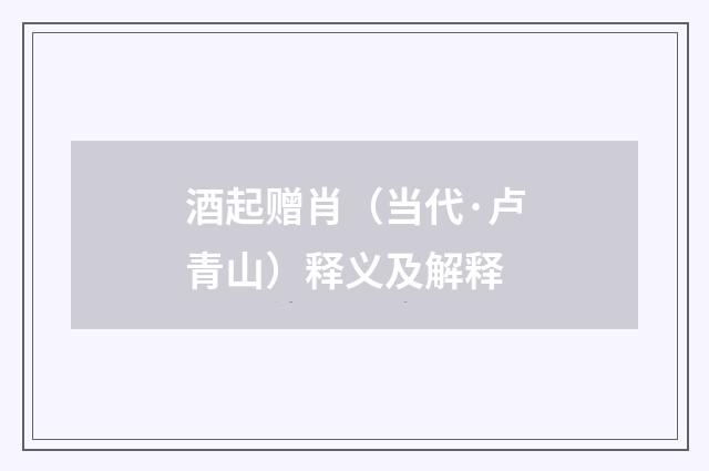 酒起赠肖（当代·卢青山）释义及解释