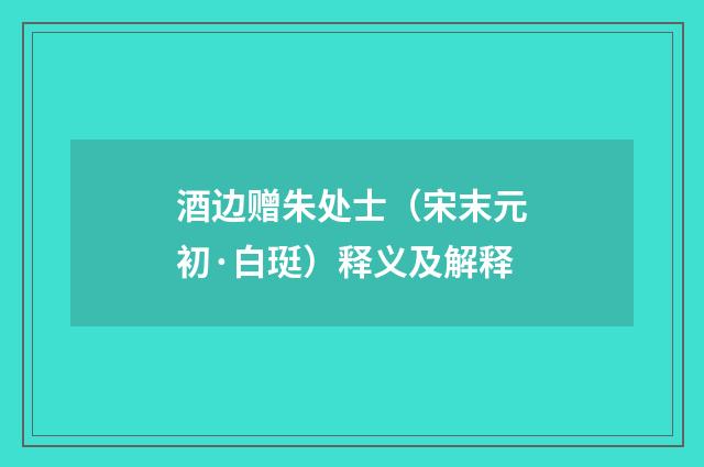 酒边赠朱处士（宋末元初·白珽）释义及解释
