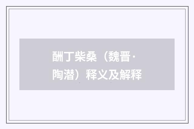 酬丁柴桑（魏晋·陶潜）释义及解释