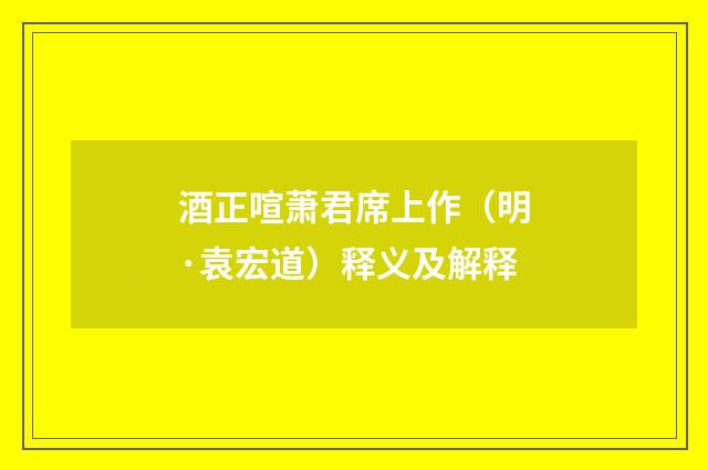 酒正喧萧君席上作（明·袁宏道）释义及解释