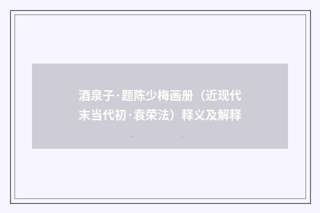 酒泉子·题陈少梅画册（近现代末当代初·袁荣法）释义及解释