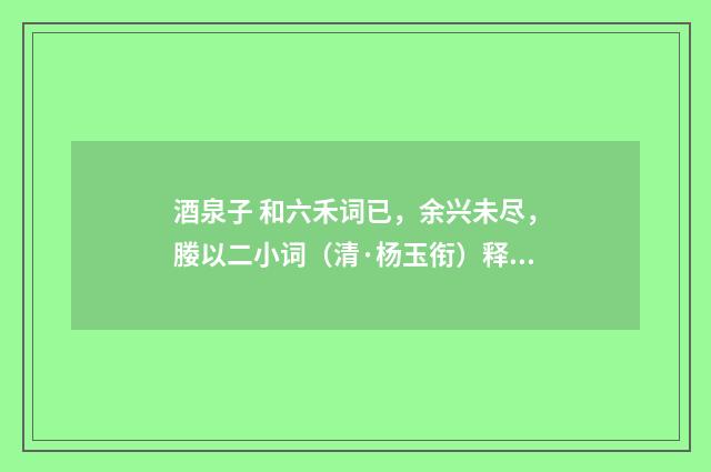 酒泉子 和六禾词已，余兴未尽，媵以二小词（清·杨玉衔）释义及解释